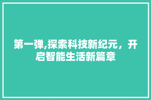 第一弹,探索科技新纪元,开启智能生活新篇章 第一弹,探索科技新纪元,开启智能生活新篇章