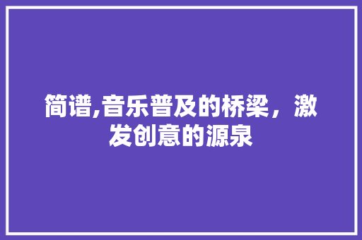 简谱,音乐普及的桥梁，激发创意的源泉
