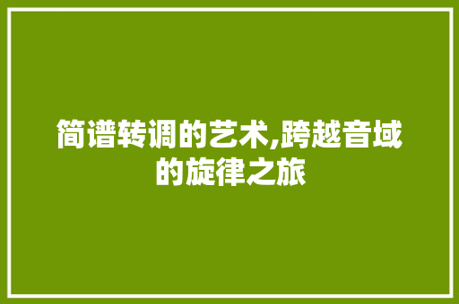 简谱转调的艺术,跨越音域的旋律之旅