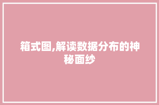 箱式图,解读数据分布的神秘面纱