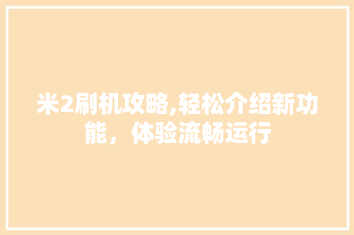 米2刷机攻略,轻松介绍新功能，体验流畅运行