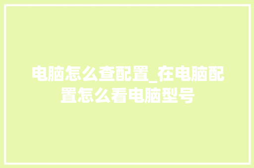 电脑怎么查配置_在电脑配置怎么看电脑型号 网络技术 电脑怎么查配置_在电脑配置怎么看电脑型号 网络技术