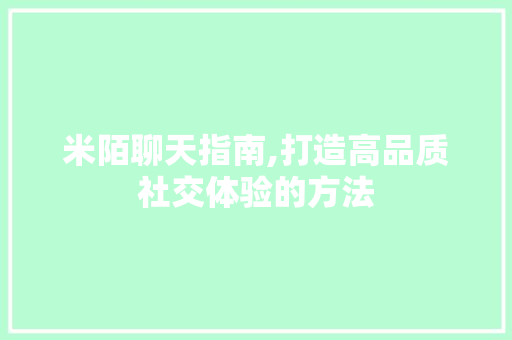 米陌聊天指南,打造高品质社交体验的方法 米陌聊天指南,打造高品质社交体验的方法
