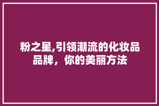 粉之星,引领潮流的化妆品品牌，你的美丽方法