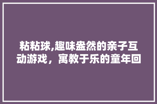 粘粘球,趣味盎然的亲子互动游戏，寓教于乐的童年回忆