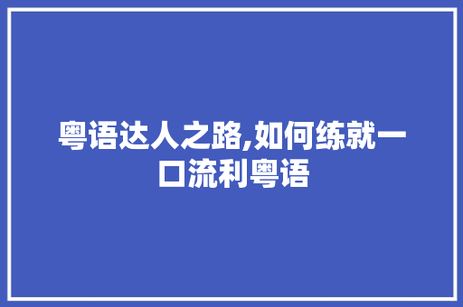 粤语达人之路,如何练就一口流利粤语