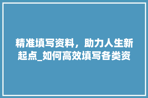 精准填写资料，助力人生新起点_如何高效填写各类资料指南
