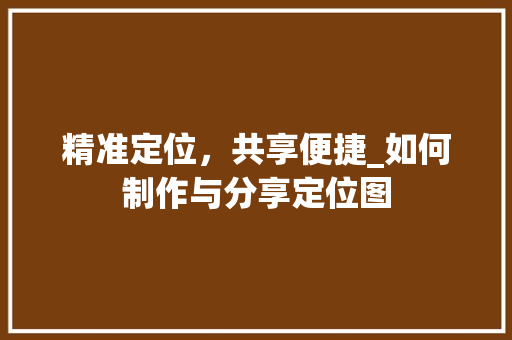精准定位，共享便捷_如何制作与分享定位图