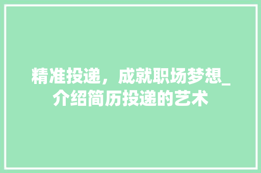 精准投递,成就职场梦想_介绍简历投递的艺术 精准投递,成就职场梦想_介绍简历投递的艺术