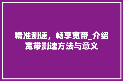 精准测速,畅享宽带_介绍宽带测速方法与意义 精准测速,畅享宽带_介绍宽带测速方法与意义