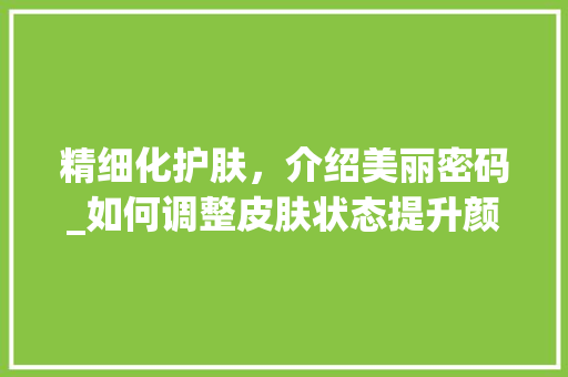 精细化护肤，介绍美丽密码_如何调整皮肤状态提升颜值