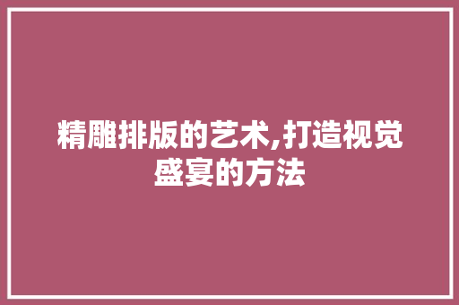 精雕排版的艺术,打造视觉盛宴的方法