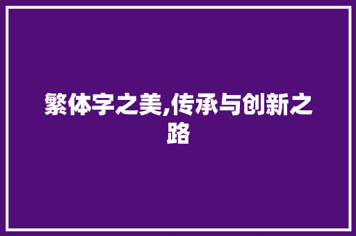 繁体字之美,传承与创新之路