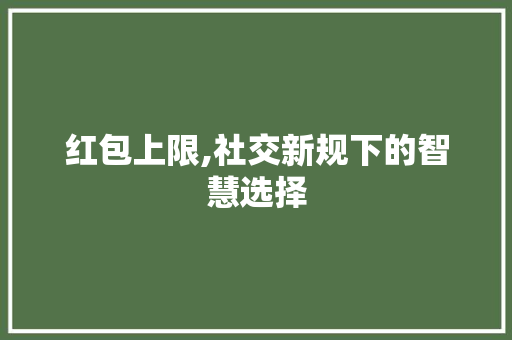 红包上限,社交新规下的智慧选择 红包上限,社交新规下的智慧选择