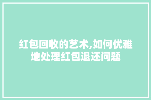 红包回收的艺术,如何优雅地处理红包退还问题 红包回收的艺术,如何优雅地处理红包退还问题