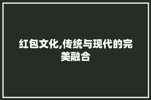 红包文化,传统与现代的完美融合 红包文化,传统与现代的完美融合