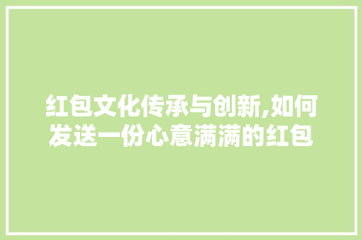红包文化传承与创新,如何发送一份心意满满的红包 红包文化传承与创新,如何发送一份心意满满的红包