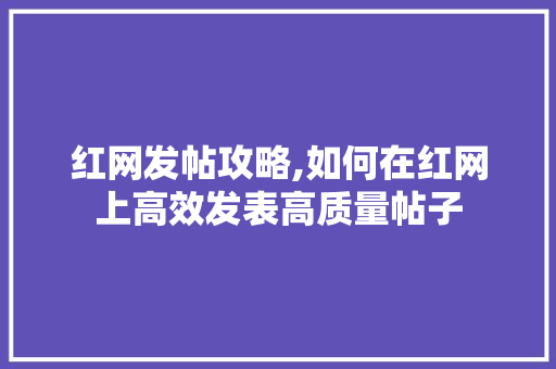 红网发帖攻略,如何在红网上高效发表高质量帖子