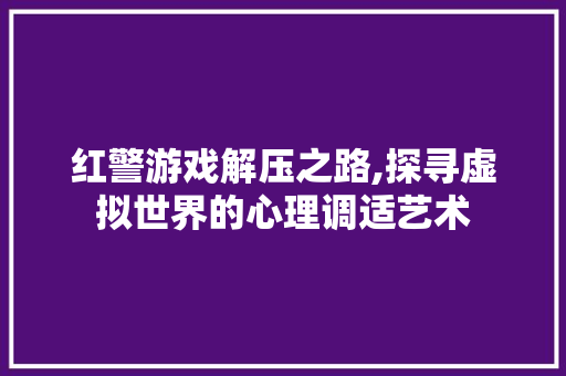 红警游戏解压之路,探寻虚拟世界的心理调适艺术