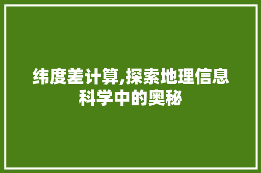 纬度差计算,探索地理信息科学中的奥秘