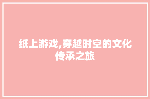 纸上游戏,穿越时空的文化传承之旅