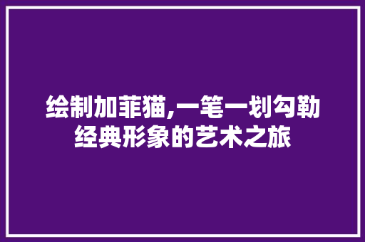 绘制加菲猫,一笔一划勾勒经典形象的艺术之旅