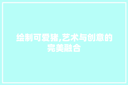 绘制可爱猪,艺术与创意的完美融合