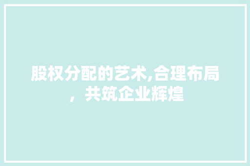 股权分配的艺术,合理布局，共筑企业辉煌