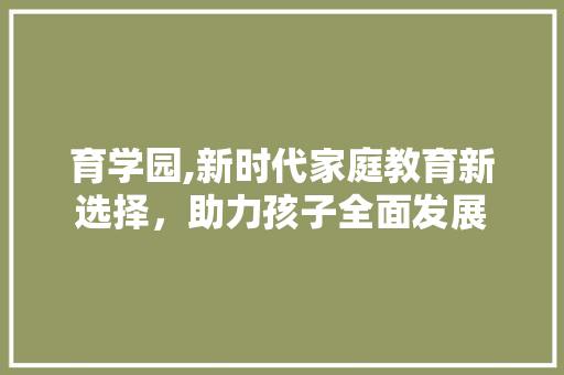 育学园,新时代家庭教育新选择，助力孩子全面发展