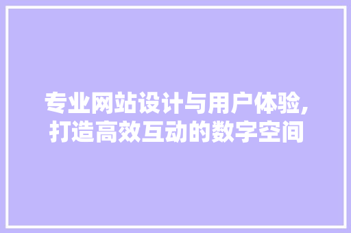 专业网站设计与用户体验,打造高效互动的数字空间 专业网站设计与用户体验,打造高效互动的数字空间 电脑基础