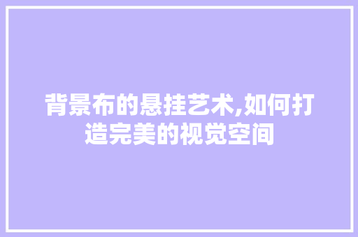 背景布的悬挂艺术,如何打造完美的视觉空间