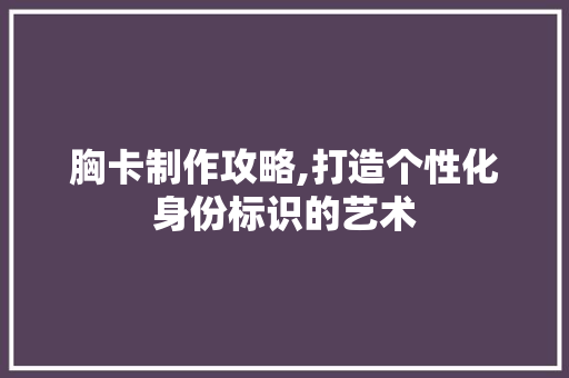 胸卡制作攻略,打造个性化身份标识的艺术 操作系统
