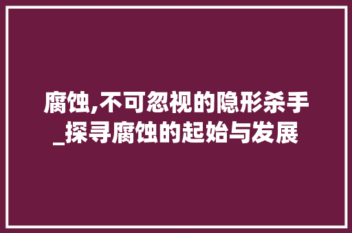 腐蚀,不可忽视的隐形杀手_探寻腐蚀的起始与发展 操作系统