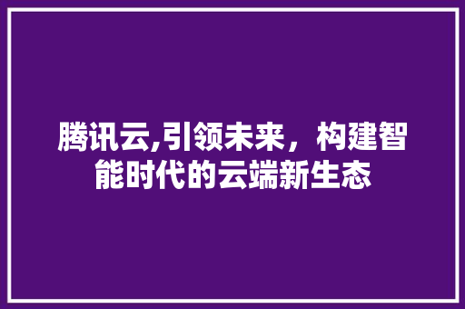 腾讯云,引领未来,构建智能时代的云端新生态 网络技术 腾讯云,引领未来,构建智能时代的云端新生态 网络技术