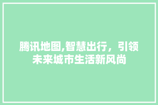 腾讯地图,智慧出行，引领未来城市生活新风尚 电脑故障维修