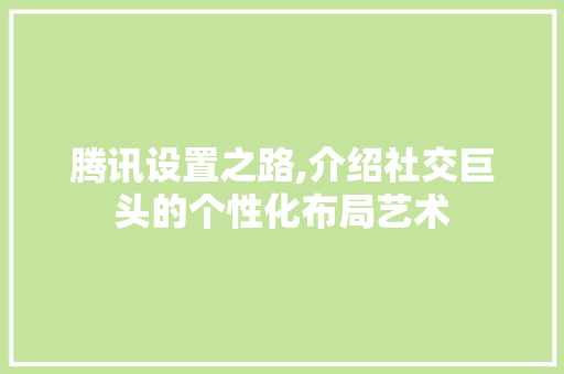 腾讯设置之路,介绍社交巨头的个性化布局艺术 编程语言 腾讯设置之路,介绍社交巨头的个性化布局艺术 编程语言