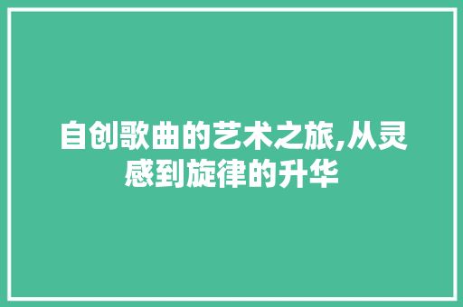 自创歌曲的艺术之旅,从灵感到旋律的升华 编程语言 自创歌曲的艺术之旅,从灵感到旋律的升华 编程语言