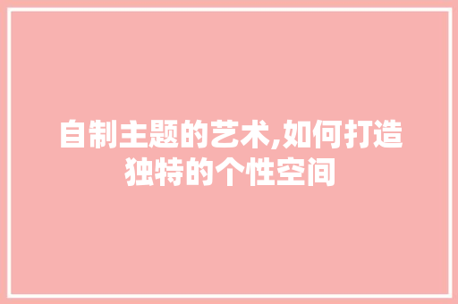 自制主题的艺术,如何打造独特的个性空间 网络技术