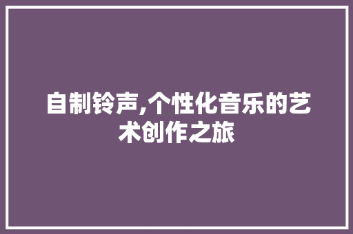 自制铃声,个性化音乐的艺术创作之旅 电脑故障维修 自制铃声,个性化音乐的艺术创作之旅 电脑故障维修
