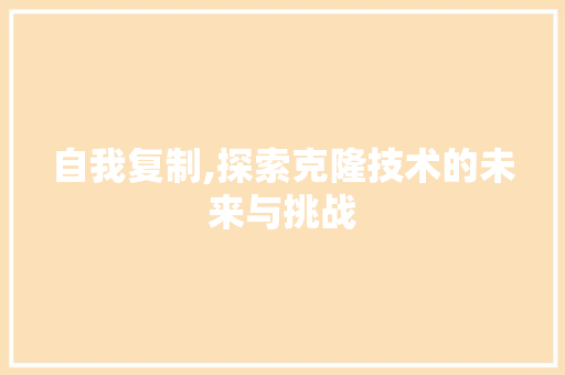 自我复制,探索克隆技术的未来与挑战