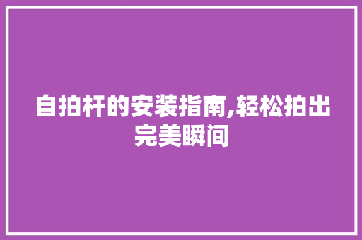 自拍杆的安装指南,轻松拍出完美瞬间