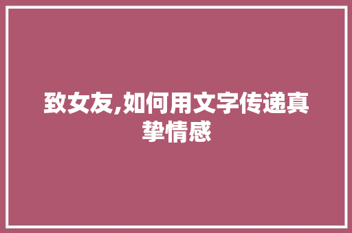 致女友,如何用文字传递真挚情感 致女友,如何用文字传递真挚情感