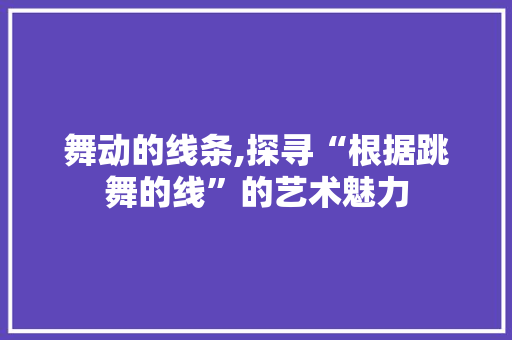 舞动的线条,探寻“根据跳舞的线”的艺术魅力