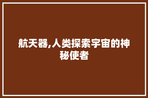 航天器,人类探索宇宙的神秘使者