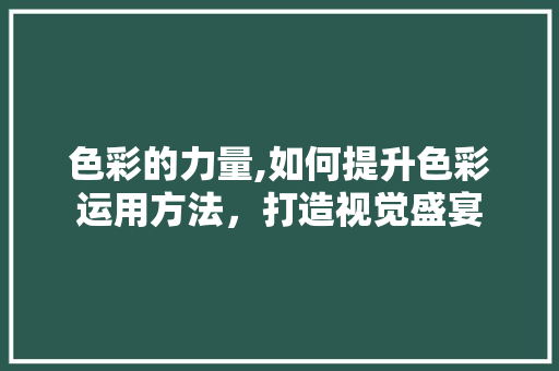 色彩的力量,如何提升色彩运用方法，打造视觉盛宴