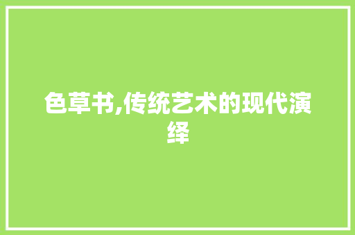 色草书,传统艺术的现代演绎 色草书,传统艺术的现代演绎