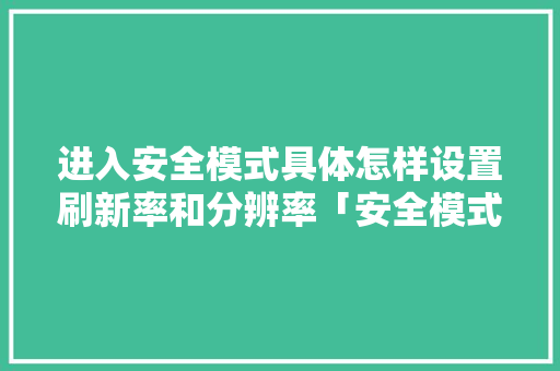 进入安全模式具体怎样设置刷新率和分辨率「安全模式电脑配置怎么看啊」 进入安全模式具体怎样设置刷新率和分辨率「安全模式电脑配置怎么看啊」 电脑基础