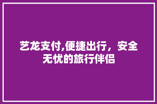 艺龙支付,便捷出行,安全无忧的旅行伴侣 艺龙支付,便捷出行,安全无忧的旅行伴侣