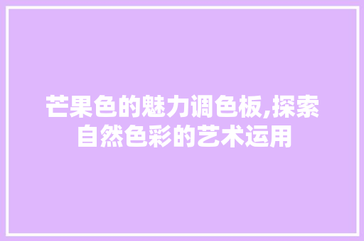 芒果色的魅力调色板,探索自然色彩的艺术运用