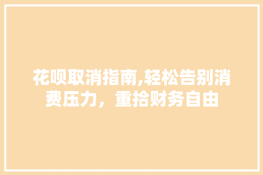 花呗取消指南,轻松告别消费压力，重拾财务自由